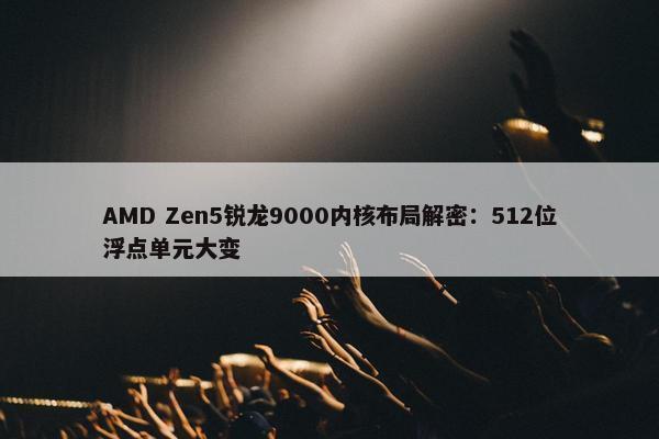 AMD Zen5锐龙9000内核布局解密：512位浮点单元大变