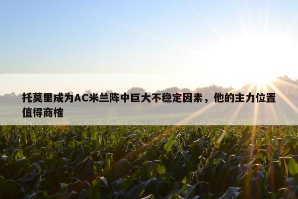 托莫里成为AC米兰阵中巨大不稳定因素，他的主力位置值得商榷