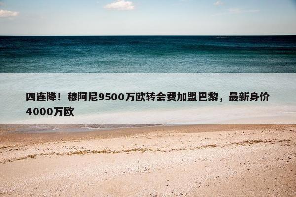 四连降！穆阿尼9500万欧转会费加盟巴黎，最新身价4000万欧