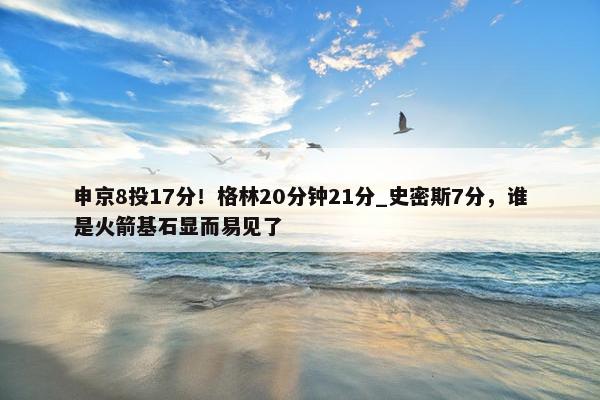 申京8投17分！格林20分钟21分_史密斯7分，谁是火箭基石显而易见了