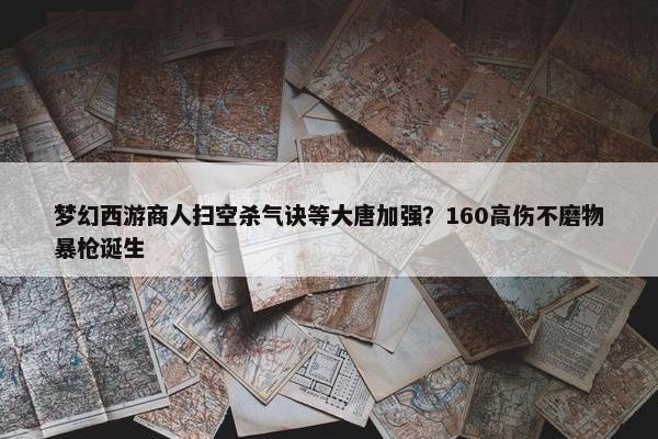 梦幻西游商人扫空杀气诀等大唐加强？160高伤不磨物暴枪诞生