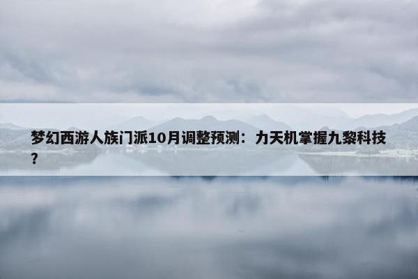 梦幻西游人族门派10月调整预测：力天机掌握九黎科技？