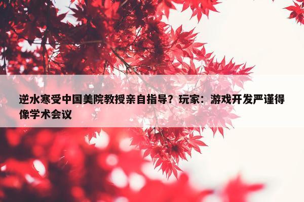 逆水寒受中国美院教授亲自指导？玩家：游戏开发严谨得像学术会议