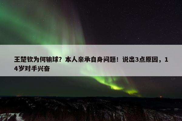 王楚钦为何输球？本人亲承自身问题！说出3点原因，14岁对手兴奋