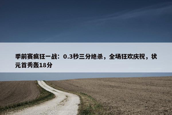 季前赛疯狂一战：0.3秒三分绝杀，全场狂欢庆祝，状元首秀轰18分