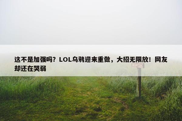 这不是加强吗？LOL乌鸦迎来重做，大招无限放！网友却还在哭弱