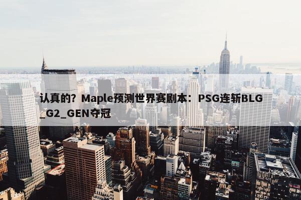 认真的？Maple预测世界赛剧本：PSG连斩BLG_G2_GEN夺冠