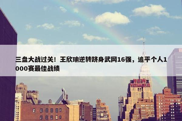 三盘大战过关！王欣瑜逆转跻身武网16强，追平个人1000赛最佳战绩