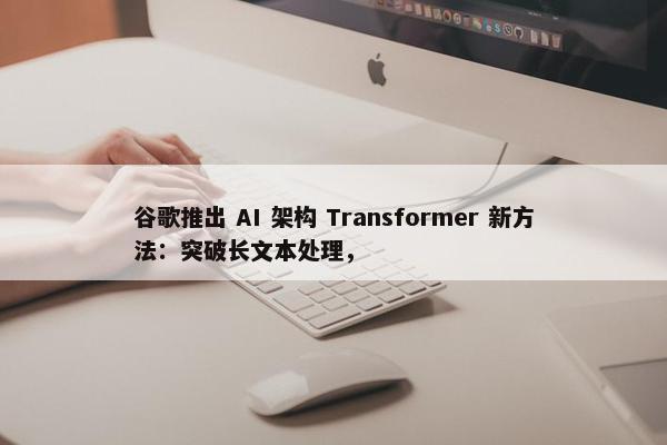 谷歌推出 AI 架构 Transformer 新方法：突破长文本处理，