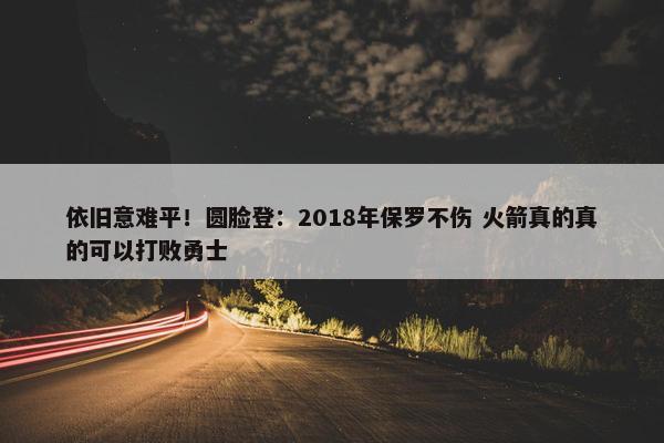 依旧意难平！圆脸登：2018年保罗不伤 火箭真的真的可以打败勇士