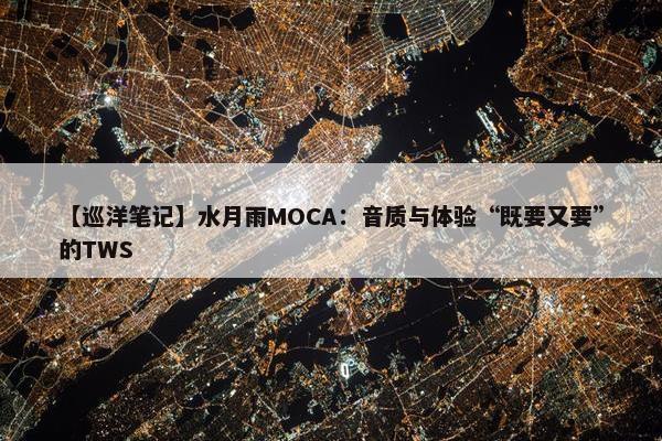 【巡洋笔记】水月雨MOCA：音质与体验“既要又要”的TWS