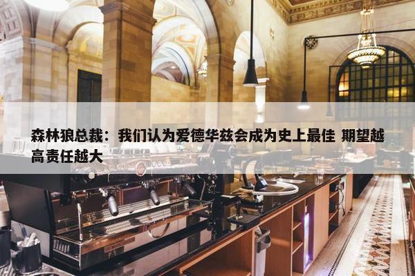 森林狼总裁：我们认为爱德华兹会成为史上最佳 期望越高责任越大