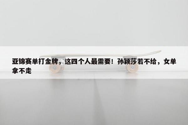 亚锦赛单打金牌，这四个人最需要！孙颖莎若不给，女单拿不走