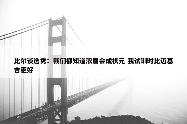 比尔谈选秀：我们都知道浓眉会成状元 我试训时比迈基吉更好