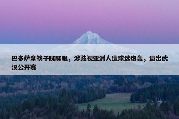 巴多萨拿筷子眯眯眼，涉歧视亚洲人遭球迷炮轰，退出武汉公开赛