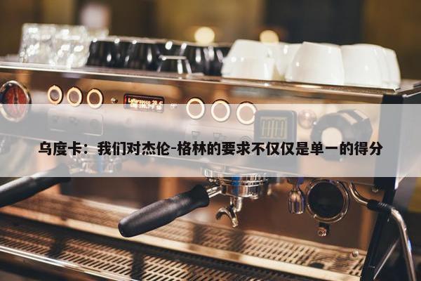 乌度卡：我们对杰伦-格林的要求不仅仅是单一的得分