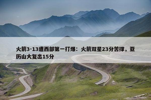 火箭3-13遭西部第一打爆：火箭双星23分苦撑，亚历山大复出15分