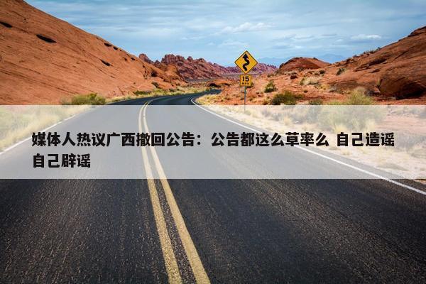 媒体人热议广西撤回公告：公告都这么草率么 自己造谣自己辟谣