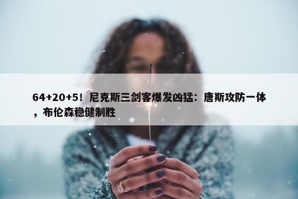 64+20+5！尼克斯三剑客爆发凶猛：唐斯攻防一体，布伦森稳健制胜