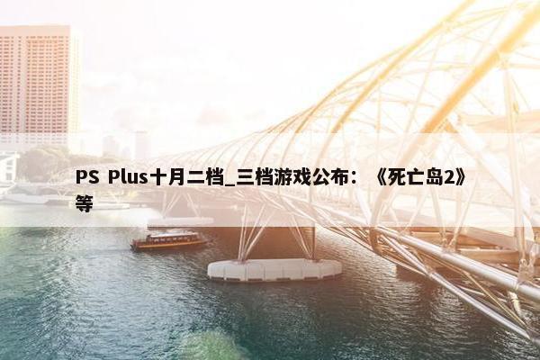 PS Plus十月二档_三档游戏公布：《死亡岛2》等