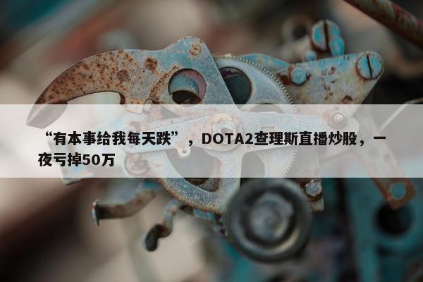 “有本事给我每天跌”，DOTA2查理斯直播炒股，一夜亏掉50万