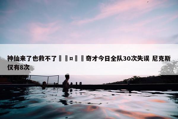 神仙来了也救不了🤦‍奇才今日全队30次失误 尼克斯仅有8次