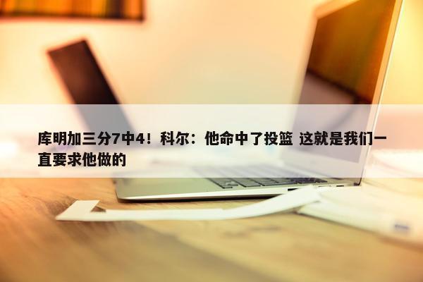 库明加三分7中4！科尔：他命中了投篮 这就是我们一直要求他做的