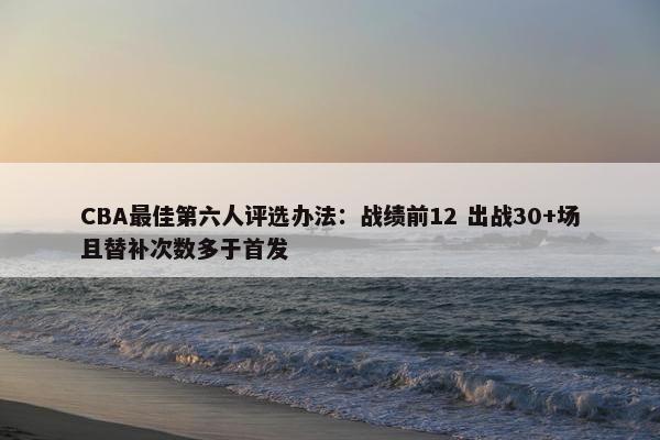 CBA最佳第六人评选办法：战绩前12 出战30+场且替补次数多于首发