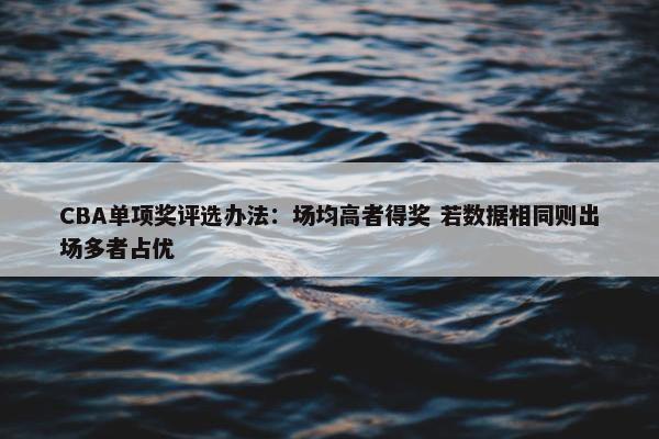 CBA单项奖评选办法：场均高者得奖 若数据相同则出场多者占优