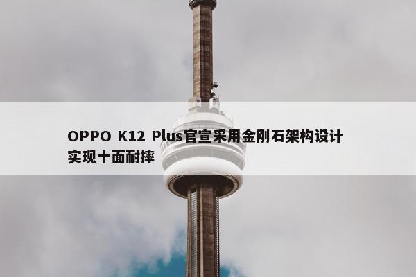 OPPO K12 Plus官宣采用金刚石架构设计 实现十面耐摔