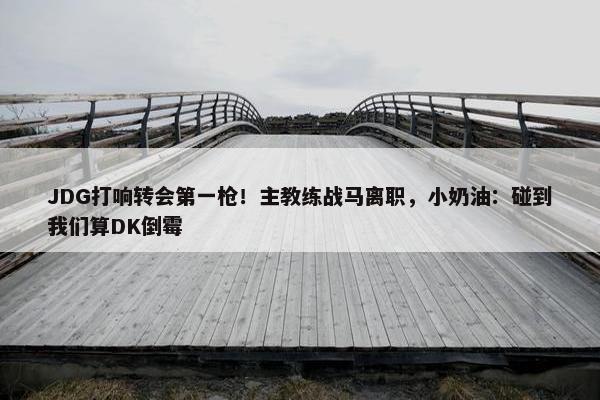 JDG打响转会第一枪！主教练战马离职，小奶油：碰到我们算DK倒霉