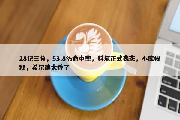 28记三分，53.8%命中率，科尔正式表态，小库揭秘，希尔德太香了