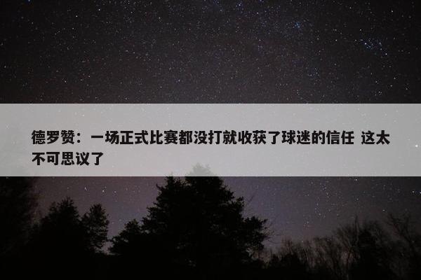 德罗赞：一场正式比赛都没打就收获了球迷的信任 这太不可思议了