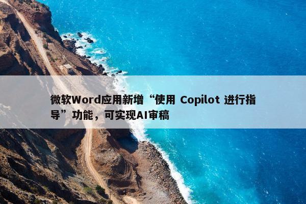 微软Word应用新增“使用 Copilot 进行指导”功能，可实现AI审稿