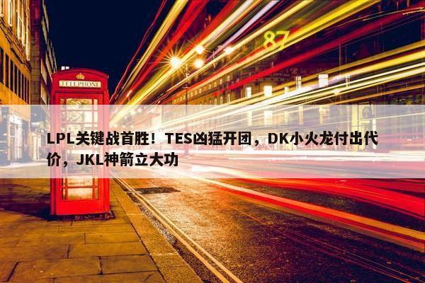 LPL关键战首胜！TES凶猛开团，DK小火龙付出代价，JKL神箭立大功