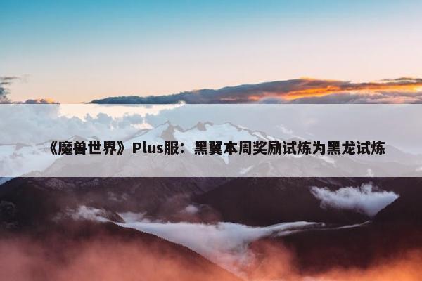 《魔兽世界》Plus服：黑翼本周奖励试炼为黑龙试炼