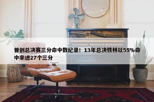 曾创总决赛三分命中数纪录！13年总决铁林以55%命中率进27个三分