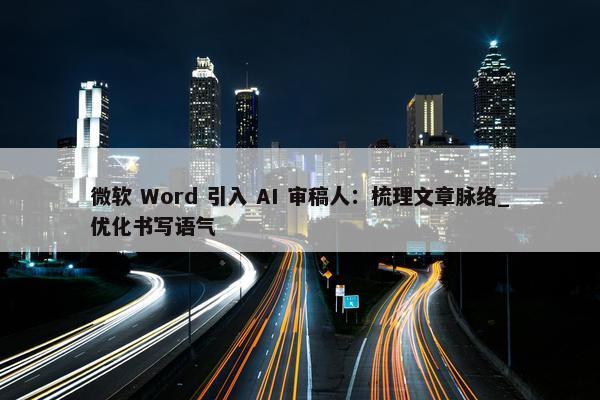 微软 Word 引入 AI 审稿人：梳理文章脉络_优化书写语气