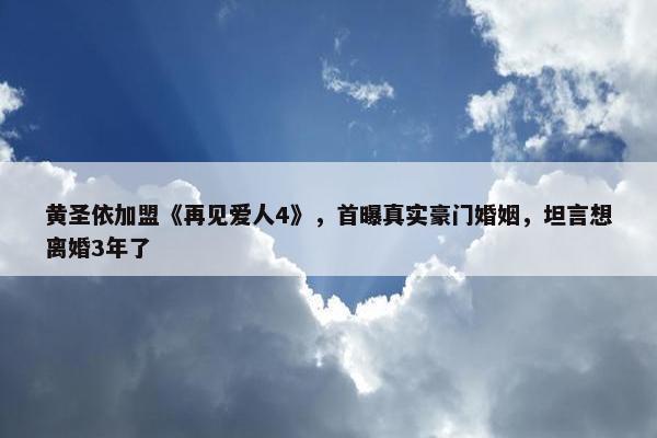 黄圣依加盟《再见爱人4》，首曝真实豪门婚姻，坦言想离婚3年了