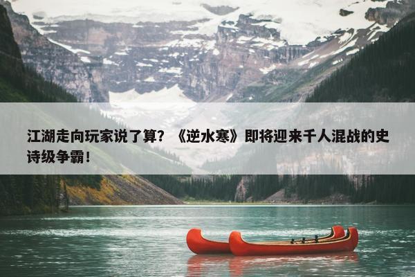 江湖走向玩家说了算？《逆水寒》即将迎来千人混战的史诗级争霸！