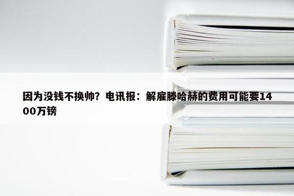 因为没钱不换帅？电讯报：解雇滕哈赫的费用可能要1400万镑