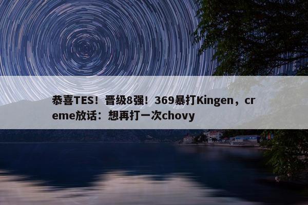 恭喜TES！晋级8强！369暴打Kingen，creme放话：想再打一次chovy