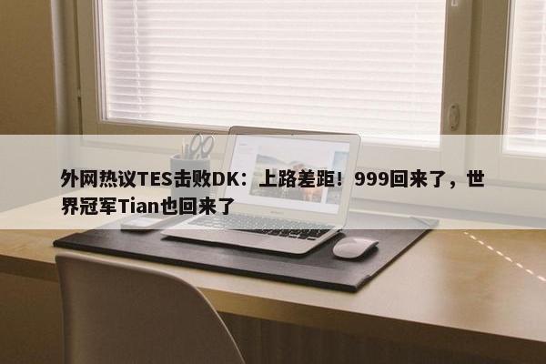 外网热议TES击败DK：上路差距！999回来了，世界冠军Tian也回来了