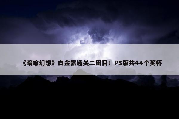 《暗喻幻想》白金需通关二周目！PS版共44个奖杯