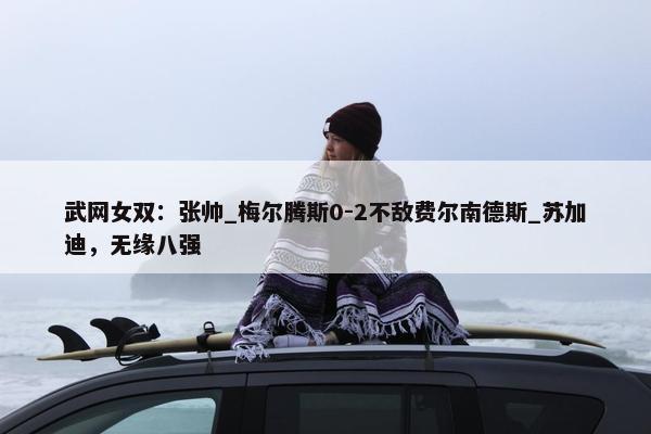 武网女双：张帅_梅尔腾斯0-2不敌费尔南德斯_苏加迪，无缘八强