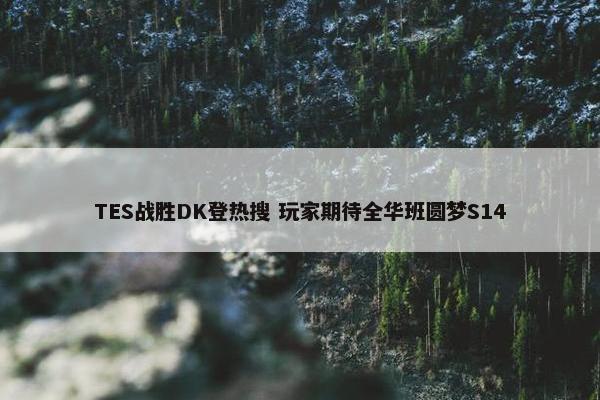 TES战胜DK登热搜 玩家期待全华班圆梦S14