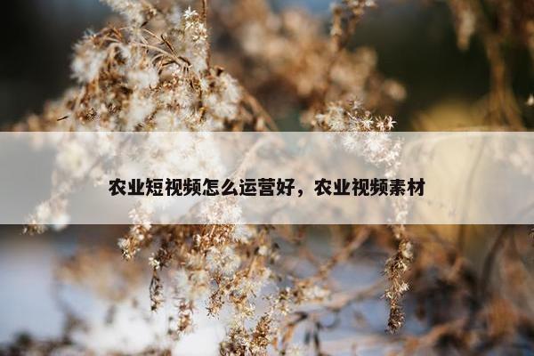 农业短视频怎么运营好，农业视频素材