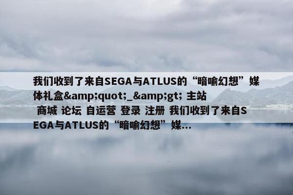 我们收到了来自SEGA与ATLUS的“暗喻幻想”媒体礼盒&quot;_&gt; 主站 商城 论坛 自运营 登录 注册 我们收到了来自SEGA与ATLUS的“暗喻幻想”媒...