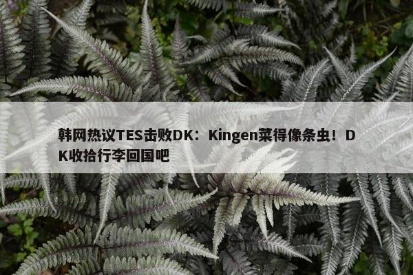 韩网热议TES击败DK：Kingen菜得像条虫！DK收拾行李回国吧