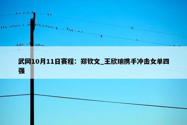 武网10月11日赛程：郑钦文_王欣瑜携手冲击女单四强